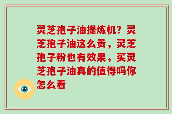 灵芝孢子油提炼机？灵芝孢子油这么贵，灵芝孢子粉也有效果，买灵芝孢子油真的值得吗你怎么看