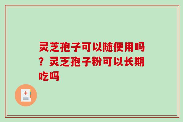 灵芝孢子可以随便用吗？灵芝孢子粉可以长期吃吗