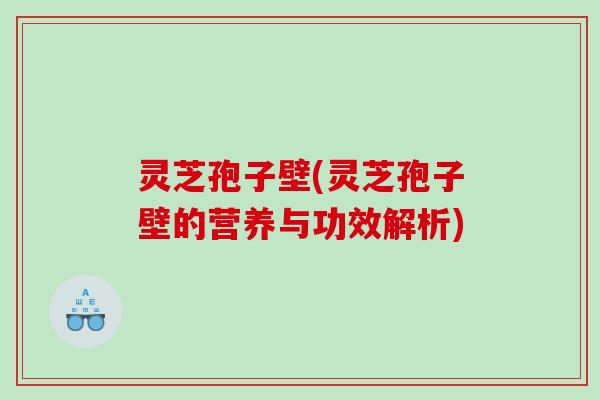 灵芝孢子壁(灵芝孢子壁的营养与功效解析)