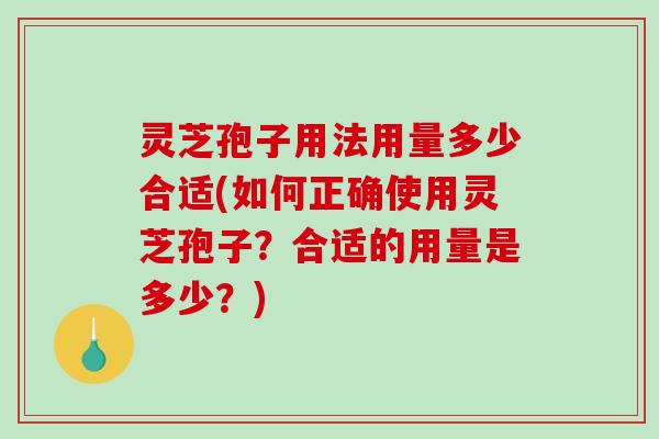 灵芝孢子用法用量多少合适(如何正确使用灵芝孢子?合适的用量是多少?) 灵芝孢子用法用量多少合适(如何正确使用灵芝孢子?合适的用量是多少?)