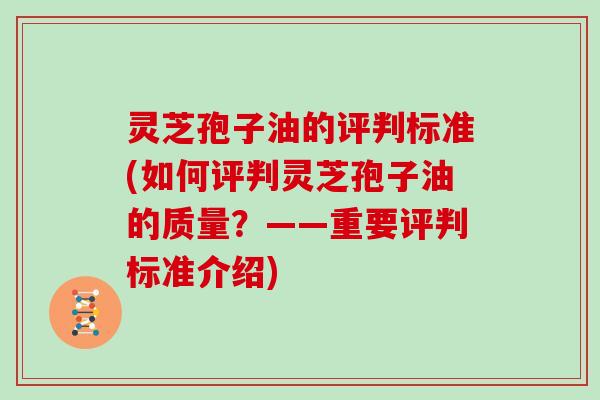 灵芝孢子油的评判标准(如何评判灵芝孢子油的质量?——重要评判标准介绍) 灵芝孢子油的评判标准(如何评判灵芝孢子油的质量?——重要评判标准介绍)