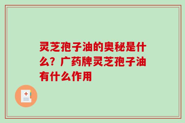灵芝孢子油的奥秘是什么？广药牌灵芝孢子油有什么作用