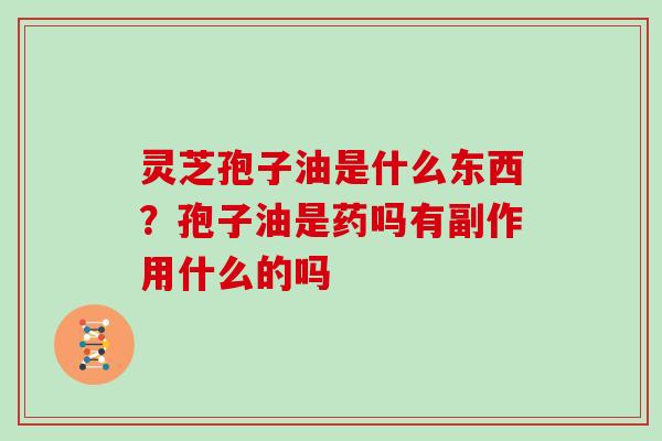灵芝孢子油是什么东西？孢子油是药吗有副作用什么的吗