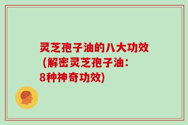 灵芝孢子油的八大功效 (解密灵芝孢子油：8种神奇功效)