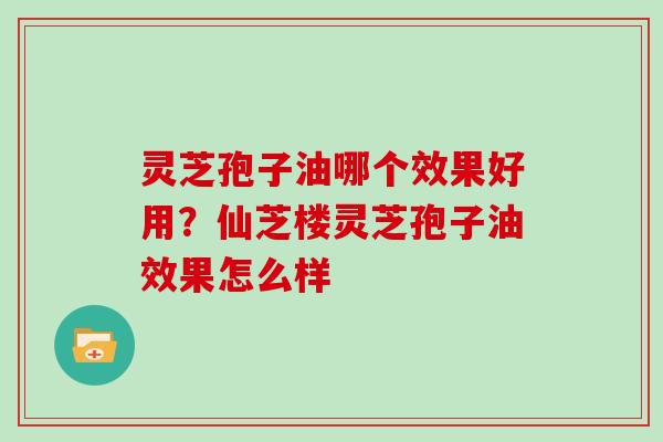 灵芝孢子油哪个效果好用?仙芝楼灵芝孢子油效果怎么样 灵芝孢子油哪个效果好用?仙芝楼灵芝孢子油效果怎么样
