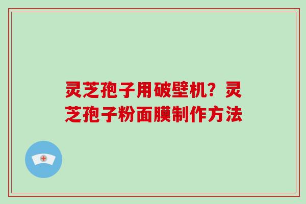 灵芝孢子用破壁机？灵芝孢子粉面膜制作方法