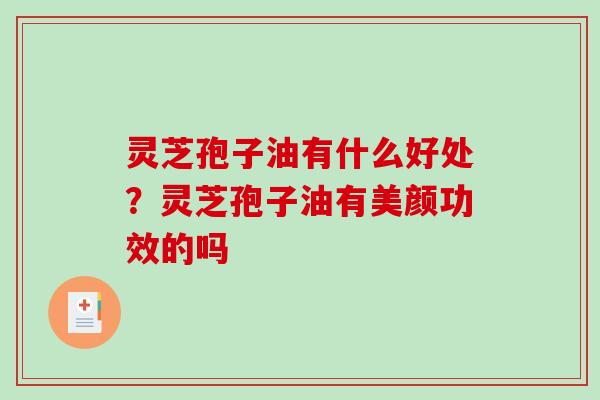 灵芝孢子油有什么好处？灵芝孢子油有美颜功效的吗