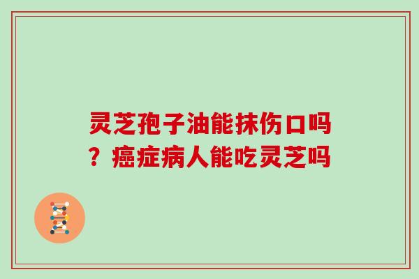 灵芝孢子油能抹伤口吗?症人能吃灵芝吗 灵芝孢子油能抹伤口吗?症人能吃灵芝吗