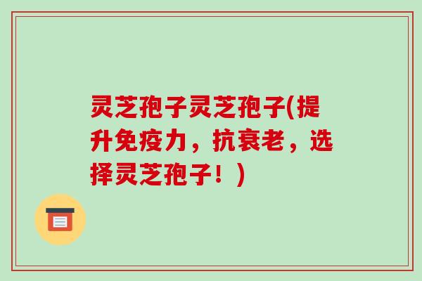 灵芝孢子灵芝孢子(提升免疫力，抗，选择灵芝孢子！)