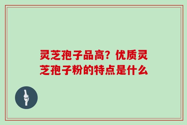 灵芝孢子品高？优质灵芝孢子粉的特点是什么