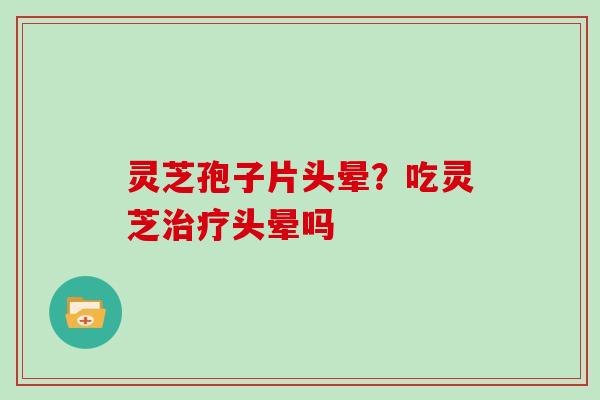 灵芝孢子片头晕?吃灵芝头晕吗 灵芝孢子片头晕?吃灵芝头晕吗