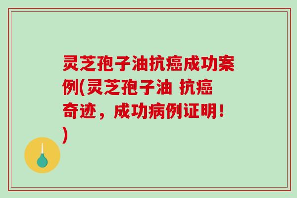 灵芝孢子油抗成功案例(灵芝孢子油 抗奇迹，成功例证明！)