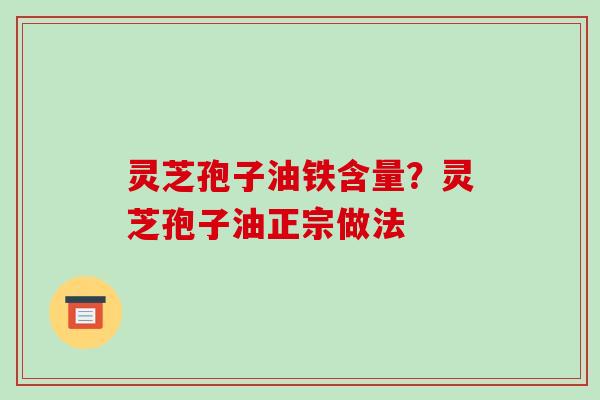 灵芝孢子油铁含量?灵芝孢子油正宗做法 灵芝孢子油铁含量?灵芝孢子油正宗做法
