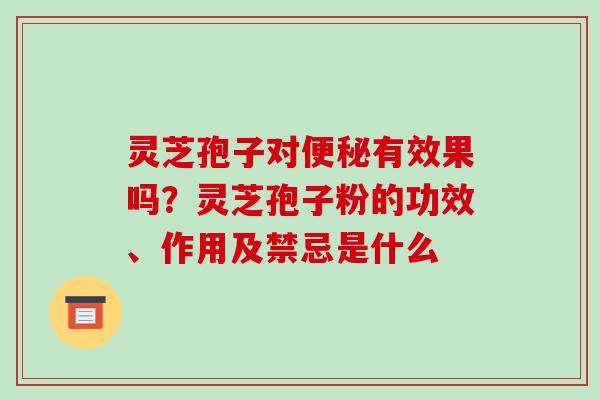 灵芝孢子对有效果吗?灵芝孢子粉的功效、作用及禁忌是什么 灵芝孢子对有效果吗?灵芝孢子粉的功效、作用及禁忌是什么