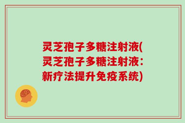 灵芝孢子多糖注射液(灵芝孢子多糖注射液：新疗法提升免疫系统)