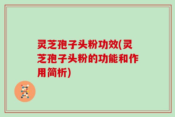 灵芝孢子头粉功效(灵芝孢子头粉的功能和作用简析) 灵芝孢子头粉功效(灵芝孢子头粉的功能和作用简析)