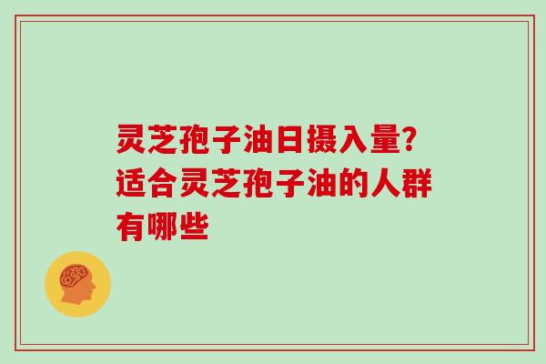 灵芝孢子油日摄入量?适合灵芝孢子油的人群有哪些 灵芝孢子油日摄入量?适合灵芝孢子油的人群有哪些