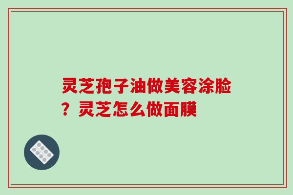 灵芝孢子油做美容涂脸?灵芝怎么做面膜 灵芝孢子油做美容涂脸?灵芝怎么做面膜