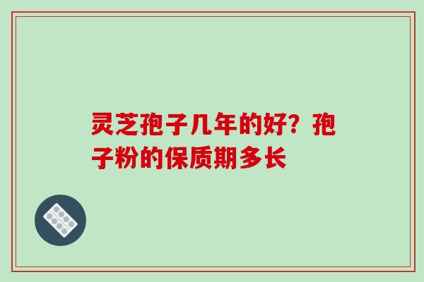 灵芝孢子几年的好?孢子粉的保质期多长 灵芝孢子几年的好?孢子粉的保质期多长