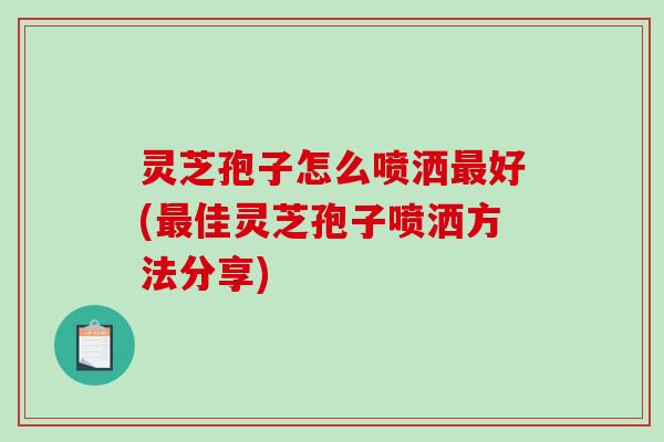 灵芝孢子怎么喷洒好(佳灵芝孢子喷洒方法分享)