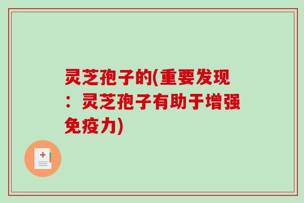 灵芝孢子的(重要发现：灵芝孢子有助于增强免疫力)