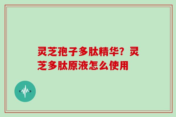 灵芝孢子多肽精华？灵芝多肽原液怎么使用