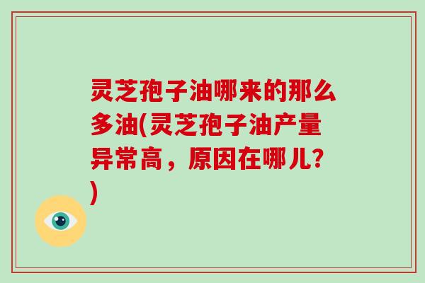 灵芝孢子油哪来的那么多油(灵芝孢子油产量异常高，原因在哪儿？)