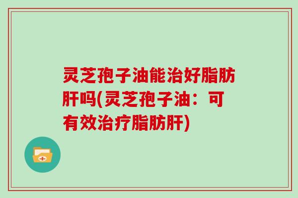 灵芝孢子油能好脂肪吗(灵芝孢子油:可有效脂肪) 灵芝孢子油能好脂肪吗(灵芝孢子油:可有效脂肪)