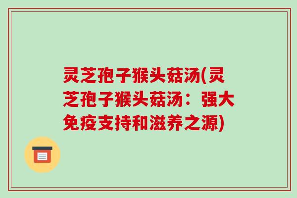 灵芝孢子猴头菇汤(灵芝孢子猴头菇汤：强大免疫支持和滋养之源)