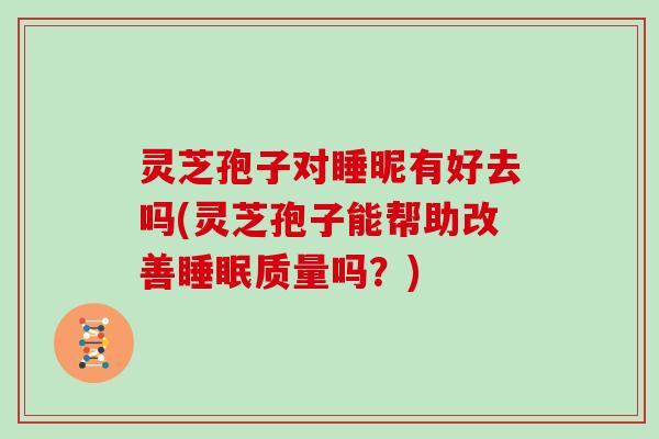 灵芝孢子对睡昵有好去吗(灵芝孢子能帮助改善质量吗？)