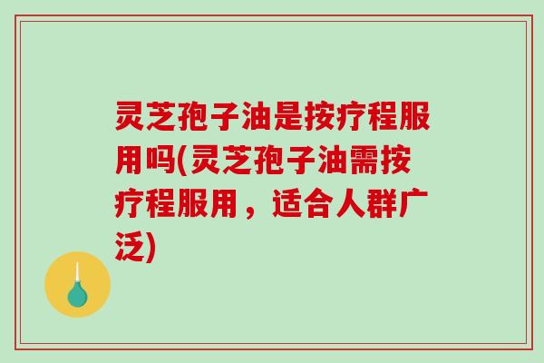 灵芝孢子油是按疗程服用吗(灵芝孢子油需按疗程服用，适合人群广泛)