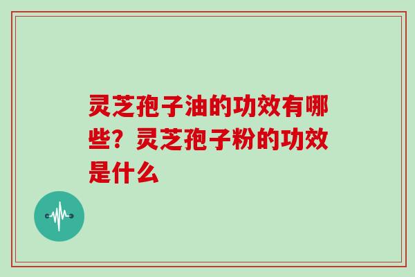 灵芝孢子油的功效有哪些？灵芝孢子粉的功效是什么