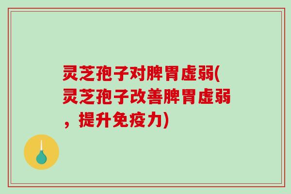 灵芝孢子对脾胃虚弱(灵芝孢子改善脾胃虚弱,提升免疫力) 灵芝孢子对脾胃虚弱(灵芝孢子改善脾胃虚弱,提升免疫力)