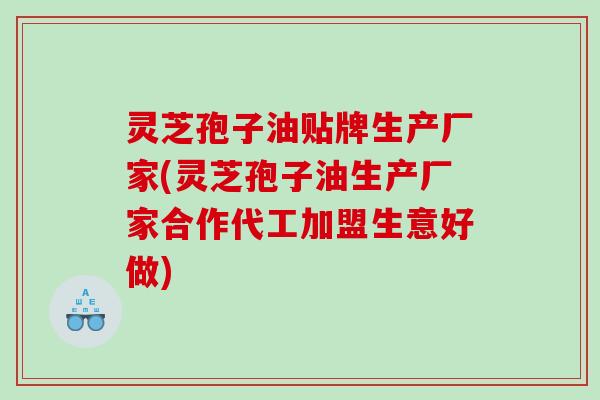 灵芝孢子油贴牌生产厂家(灵芝孢子油生产厂家合作代工加盟生意好做) 灵芝孢子油贴牌生产厂家(灵芝孢子油生产厂家合作代工加盟生意好做)