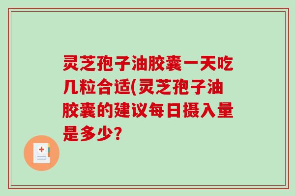 灵芝孢子油胶囊一天吃几粒合适(灵芝孢子油胶囊的建议每日摄入量是多少? 灵芝孢子油胶囊一天吃几粒合适(灵芝孢子油胶囊的建议每日摄入量是多少?