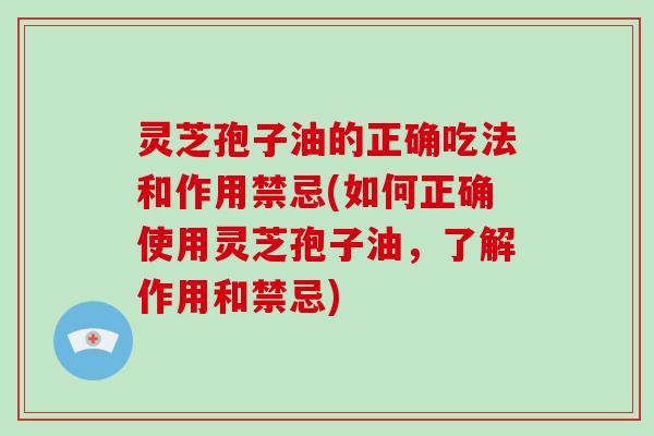 灵芝孢子油的正确吃法和作用禁忌(如何正确使用灵芝孢子油，了解作用和禁忌)