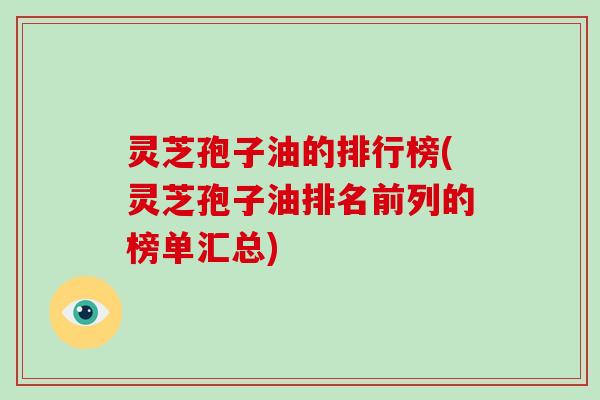 灵芝孢子油的排行榜(灵芝孢子油排名前列的榜单汇总) 灵芝孢子油的排行榜(灵芝孢子油排名前列的榜单汇总)