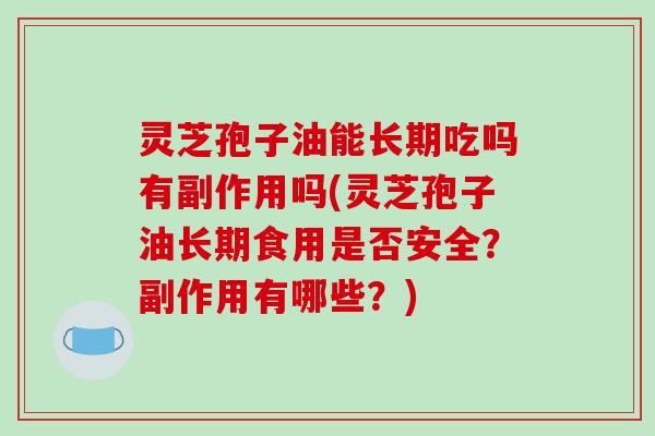 灵芝孢子油能长期吃吗有副作用吗(灵芝孢子油长期食用是否安全？副作用有哪些？)