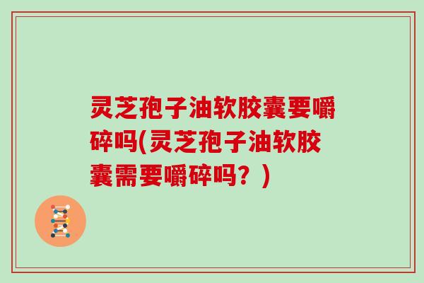 灵芝孢子油软胶囊要嚼碎吗(灵芝孢子油软胶囊需要嚼碎吗?) 灵芝孢子油软胶囊要嚼碎吗(灵芝孢子油软胶囊需要嚼碎吗?)