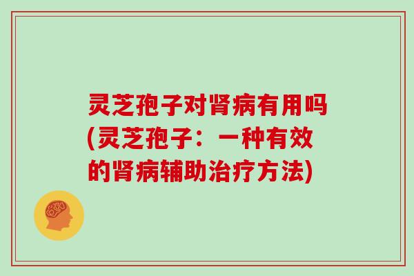 灵芝孢子对有用吗(灵芝孢子:一种有效的辅助方法) 灵芝孢子对有用吗(灵芝孢子:一种有效的辅助方法)