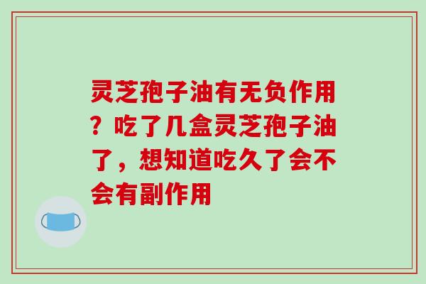 灵芝孢子油有无负作用？吃了几盒灵芝孢子油了，想知道吃久了会不会有副作用