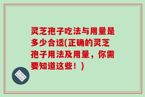 灵芝孢子吃法与用量是多少合适(正确的灵芝孢子用法及用量,你需要知道这些!) 灵芝孢子吃法与用量是多少合适(正确的灵芝孢子用法及用量,你需要知道这些!)