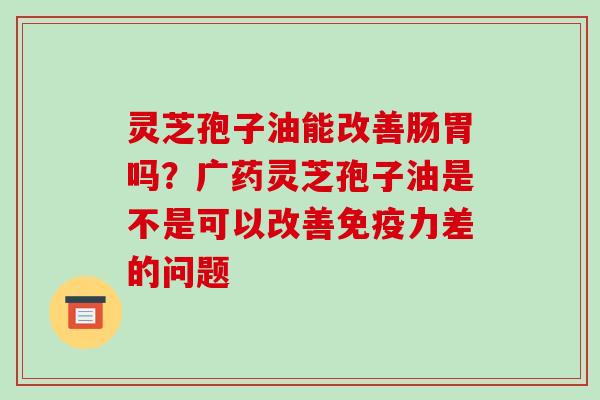 灵芝孢子油能改善肠胃吗?广药灵芝孢子油是不是可以改善免疫力差的问题 灵芝孢子油能改善肠胃吗?广药灵芝孢子油是不是可以改善免疫力差的问题