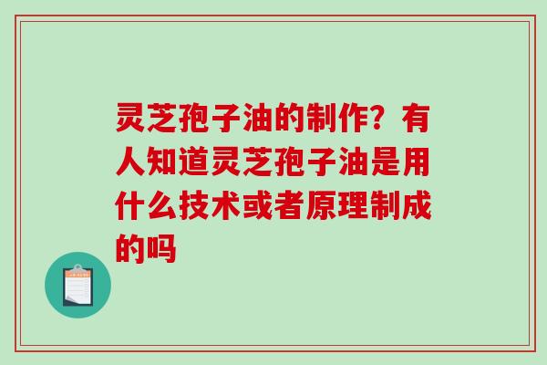 灵芝孢子油的制作？有人知道灵芝孢子油是用什么技术或者原理制成的吗