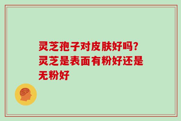 灵芝孢子对好吗？灵芝是表面有粉好还是无粉好