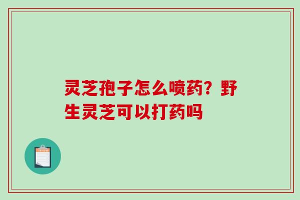 灵芝孢子怎么喷药？野生灵芝可以打药吗