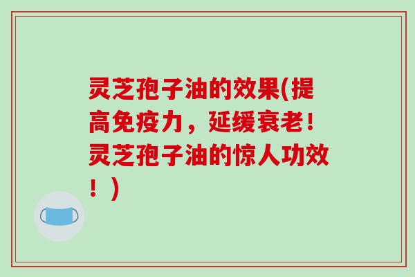 灵芝孢子油的效果(提高免疫力,延缓!灵芝孢子油的惊人功效!) 灵芝孢子油的效果(提高免疫力,延缓!灵芝孢子油的惊人功效!)