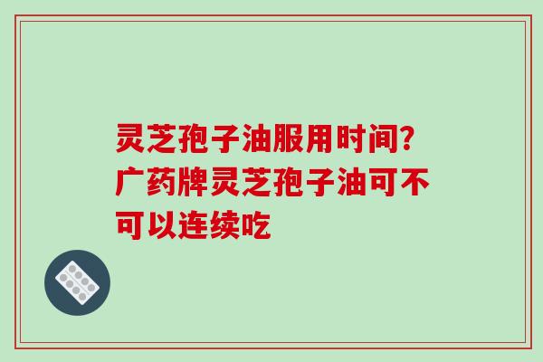 灵芝孢子油服用时间?广药牌灵芝孢子油可不可以连续吃 灵芝孢子油服用时间?广药牌灵芝孢子油可不可以连续吃
