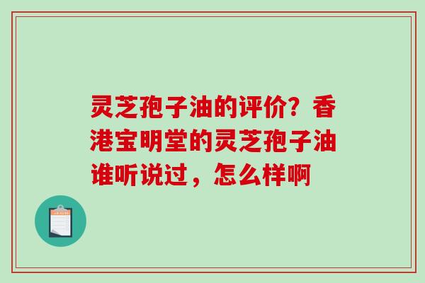 灵芝孢子油的评价?香港宝明堂的灵芝孢子油谁听说过,怎么样啊 灵芝孢子油的评价?香港宝明堂的灵芝孢子油谁听说过,怎么样啊