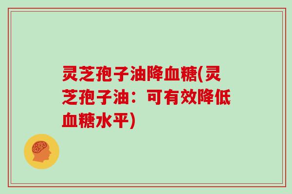 灵芝孢子油降(灵芝孢子油:可有效降低水平) 灵芝孢子油降(灵芝孢子油:可有效降低水平)